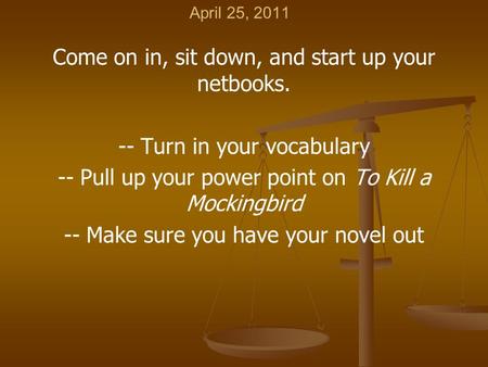 April 25, 2011 Come on in, sit down, and start up your netbooks. -- Turn in your vocabulary -- Pull up your power point on To Kill a Mockingbird -- Make.