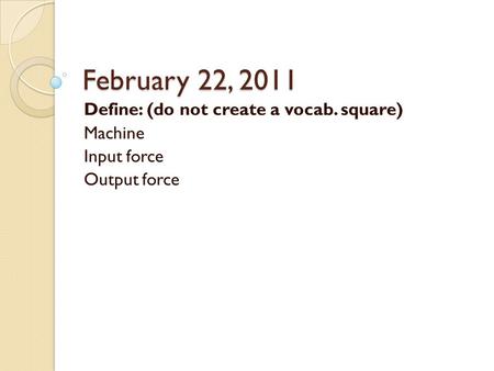 February 22, 2011 Define: (do not create a vocab. square) Machine Input force Output force.