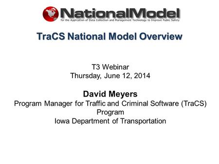 TraCS National Model Overview T3 Webinar Thursday, June 12, 2014 David Meyers Program Manager for Traffic and Criminal Software (TraCS) Program Iowa Department.