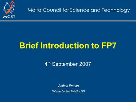 Malta Council for Science and Technology Brief Introduction to FP7 4 th September 2007 Anthea Frendo National Contact Point for FP7.