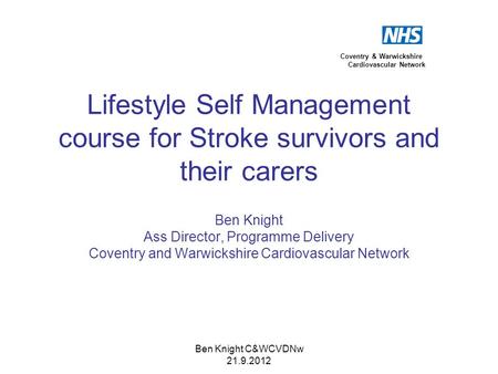 Ben Knight C&WCVDNw 21.9.2012 Lifestyle Self Management course for Stroke survivors and their carers Ben Knight Ass Director, Programme Delivery Coventry.