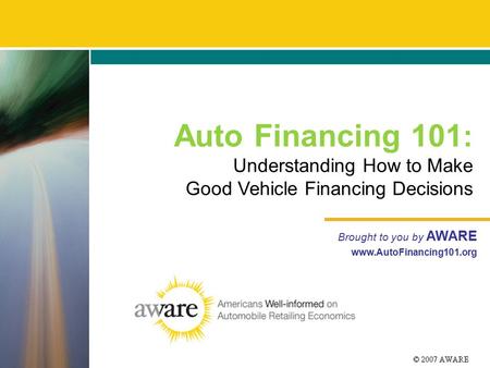 Auto Financing 101 : Understanding How to Make Good Vehicle Financing Decisions Brought to you by AWARE www.AutoFinancing101.org.