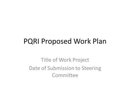 PQRI Proposed Work Plan Title of Work Project Date of Submission to Steering Committee.