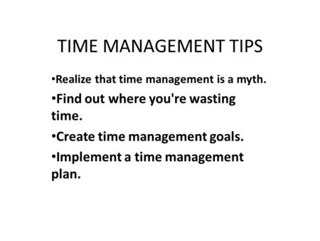 TIME MANAGEMENT TIPS Realize that time management is a myth. Find out where you're wasting time. Create time management goals. Implement a time management.