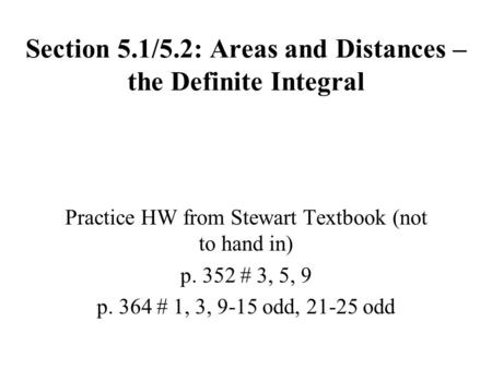 Section 5.1/5.2: Areas and Distances – the Definite Integral Practice HW from Stewart Textbook (not to hand in) p. 352 # 3, 5, 9 p. 364 # 1, 3, 9-15 odd,