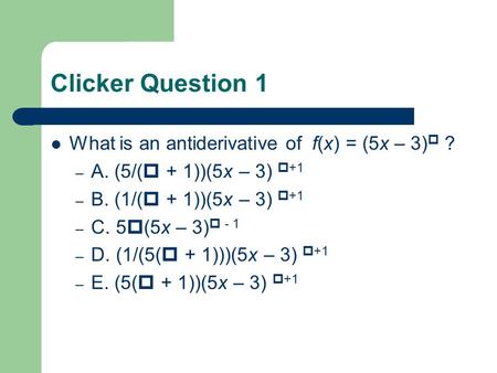 Clicker Question 1 What is an antiderivative of f(x) = (5x – 3)  ? – A. (5/(  + 1))(5x – 3)  +1 – B. (1/(  + 1))(5x – 3)  +1 – C. 5  (5x – 3)  -