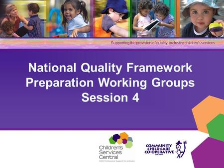 Supporting the provision of quality, inclusive children’s services National Quality Framework Preparation Working Groups Session 4.