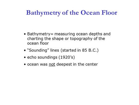 3 Bathymetry of the Ocean Floor Bathymetry= measuring ocean depths and charting the shape or topography of the ocean floor “Sounding” lines (started in.