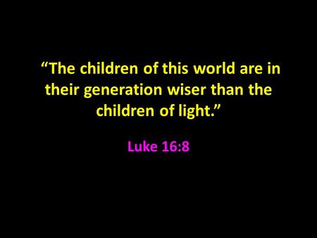 “The children of this world are in their generation wiser than the children of light.” Luke 16:8.