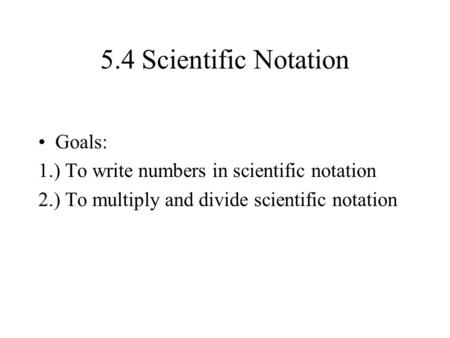 5.4 Scientific Notation Goals: 1.) To write numbers in scientific notation 2.) To multiply and divide scientific notation.