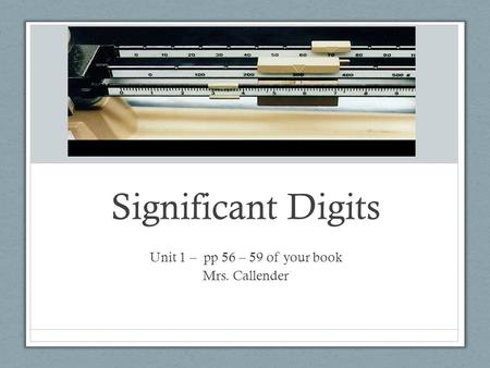 Significant Digits Unit 1 – pp 56 – 59 of your book Mrs. Callender.