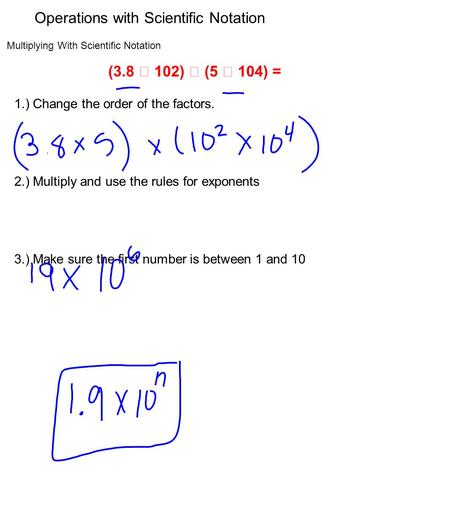 Multiplying With Scientific Notation (3.8  102)  (5  104) = 1.) Change the order of the factors. 2.) Multiply and use the rules for exponents 3.) Make.