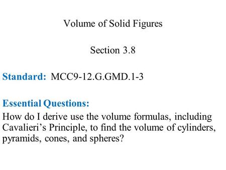 Volume of Solid Figures Section 3.8 Standard: MCC9-12.G.GMD.1-3 Essential Questions: How do I derive use the volume formulas, including Cavalieri’s Principle,