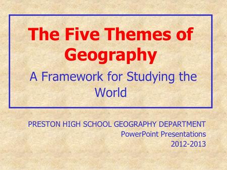 The Five Themes of Geography A Framework for Studying the World PRESTON HIGH SCHOOL GEOGRAPHY DEPARTMENT PowerPoint Presentations 2012-2013.