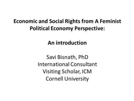 Economic and Social Rights from A Feminist Political Economy Perspective: An introduction Savi Bisnath, PhD International Consultant Visiting Scholar,