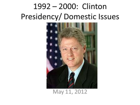 1992 – 2000: Clinton Presidency/ Domestic Issues May 11, 2012.