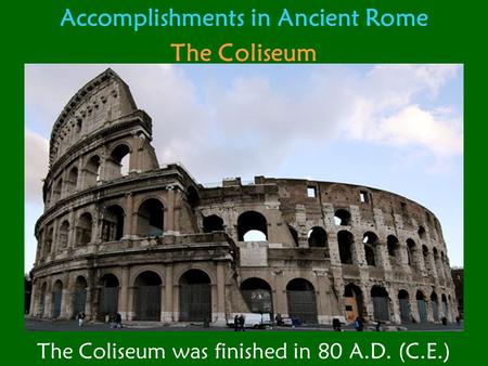 Accomplishments in Ancient Rome The Coliseum The Coliseum was finished in 80 A.D. (C.E.)