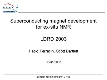 Superconducting Magnet Group Superconducting magnet development for ex-situ NMR LDRD 2003 Paolo Ferracin, Scott Bartlett 03/31/2003.