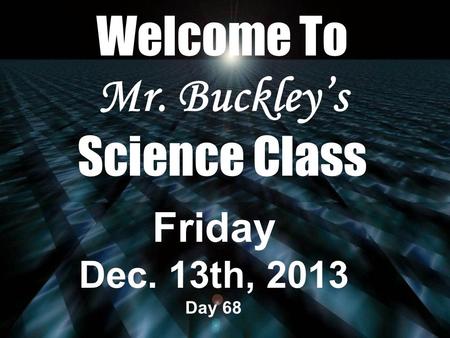 Welcome To Mr. Buckley’s Science Class Friday Dec. 13th, 2013 Day 68.