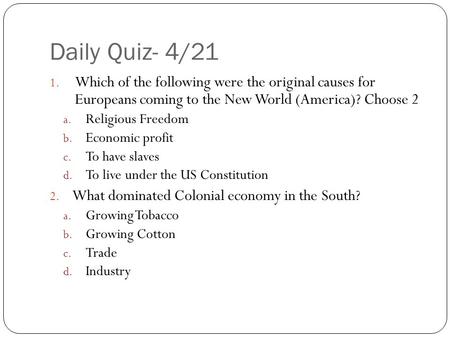 Daily Quiz- 4/21 1. Which of the following were the original causes for Europeans coming to the New World (America)? Choose 2 a. Religious Freedom b. Economic.