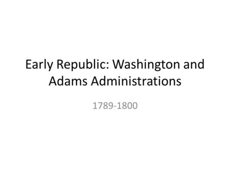 Early Republic: Washington and Adams Administrations 1789-1800.