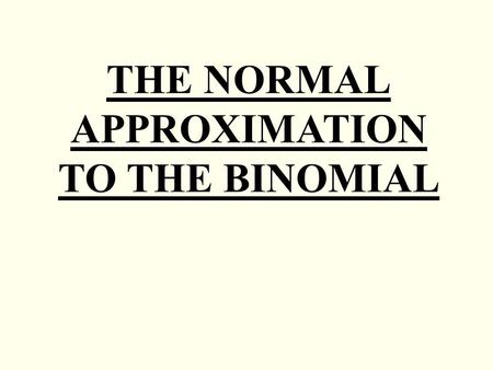 THE NORMAL APPROXIMATION TO THE BINOMIAL. Under certain conditions the Normal distribution can be used as an approximation to the Binomial, thus reducing.
