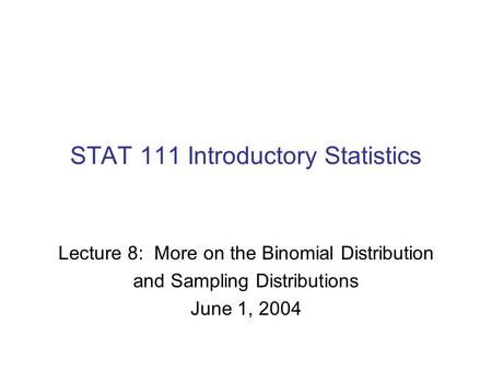 Lecture 8: More on the Binomial Distribution and Sampling Distributions June 1, 2004 STAT 111 Introductory Statistics.