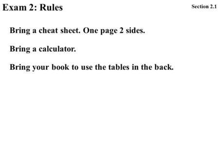 Exam 2: Rules Section 2.1 Bring a cheat sheet. One page 2 sides. Bring a calculator. Bring your book to use the tables in the back.
