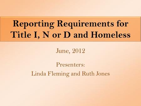 Reporting Requirements for Title I, N or D and Homeless Presenters: Linda Fleming and Ruth Jones June, 2012.