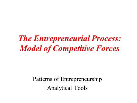 The Entrepreneurial Process: Model of Competitive Forces Patterns of Entrepreneurship Analytical Tools.
