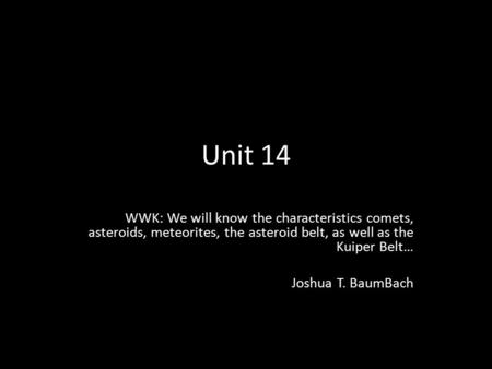 Unit 14 WWK: We will know the characteristics comets, asteroids, meteorites, the asteroid belt, as well as the Kuiper Belt… Joshua T. BaumBach.