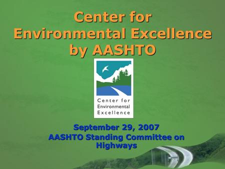 Center for Environmental Excellence by AASHTO September 29, 2007 AASHTO Standing Committee on Highways.