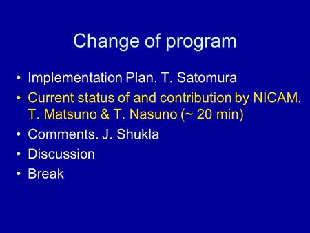 Change of program Implementation Plan. T. Satomura Current status of and contribution by NICAM. T. Matsuno & T. Nasuno (~ 20 min) Comments. J. Shukla Discussion.