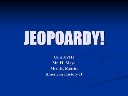 JEOPOARDY! Unit XVIII Mr. H. Mayo Mrs. B. Merritt American History II.
