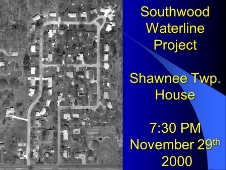 Southwood Waterline Project Shawnee Twp. House 7:30 PM November 29 th 2000.