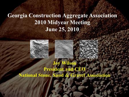 Georgia Construction Aggregate Association 2010 Midyear Meeting June 25, 2010 Joy Wilson President and CEO National Stone, Sand & Gravel Association.