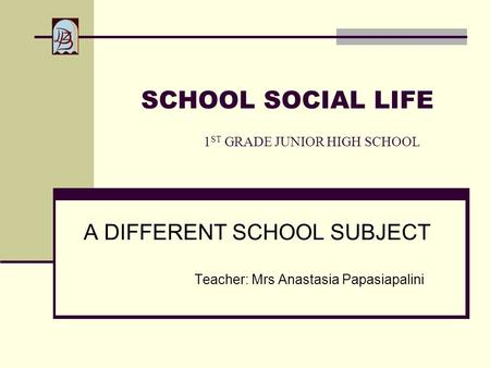 SCHOOL SOCIAL LIFE 1 ST GRADE JUNIOR HIGH SCHOOL A DIFFERENT SCHOOL SUBJECT Teacher: Mrs Anastasia Papasiapalini.