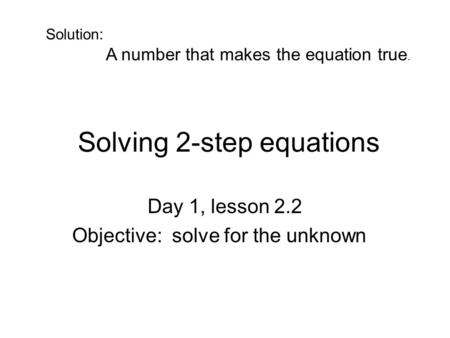 Solving 2-step equations Day 1, lesson 2.2 Objective: solve for the unknown Solution: A number that makes the equation true.