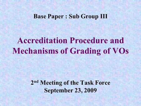 Base Paper : Sub Group III Accreditation Procedure and Mechanisms of Grading of VOs 2 nd Meeting of the Task Force September 23, 2009.