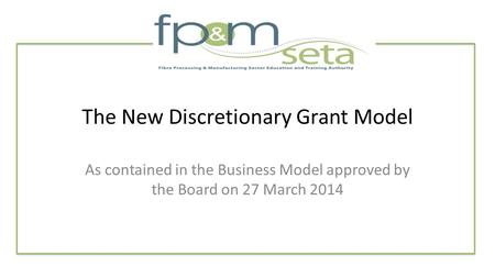 The New Discretionary Grant Model As contained in the Business Model approved by the Board on 27 March 2014.