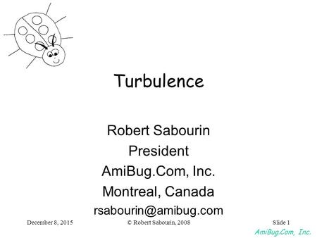 AmiBug.Com, Inc. December 8, 2015© Robert Sabourin, 2008Slide 1 Turbulence Robert Sabourin President AmiBug.Com, Inc. Montreal, Canada