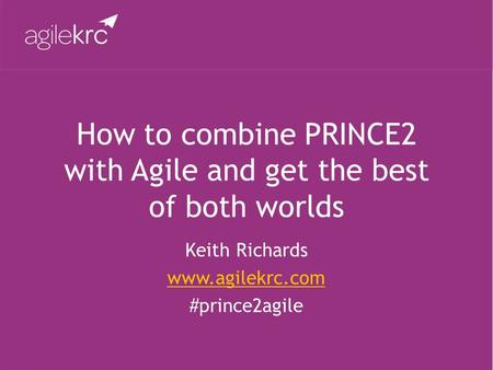 How to combine PRINCE2 with Agile and get the best of both worlds Keith Richards www.agilekrc.com #prince2agile.