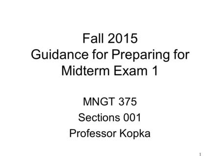 1 Fall 2015 Guidance for Preparing for Midterm Exam 1 MNGT 375 Sections 001 Professor Kopka.