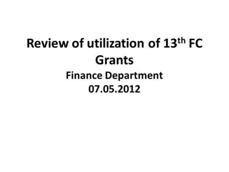 Review of utilization of 13 th FC Grants Finance Department 07.05.2012.