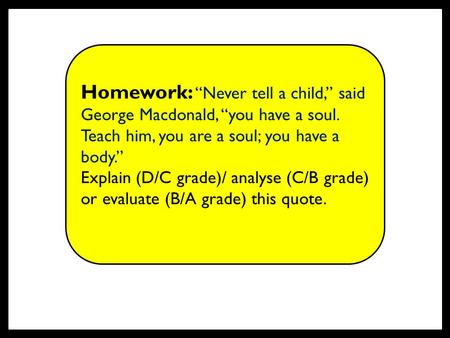 Homework: “Never tell a child,” said George Macdonald, “you have a soul. Teach him, you are a soul; you have a body.” Explain (D/C grade)/ analyse (C/B.