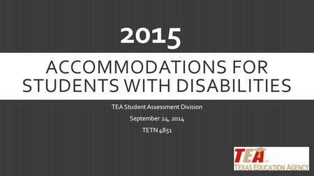 ACCOMMODATIONS FOR STUDENTS WITH DISABILITIES TEA Student Assessment Division September 24, 2014 TETN 4851 2015.