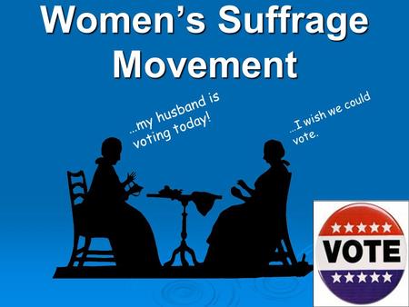 Women’s Suffrage Movement …my husband is voting today! …I wish we could vote.