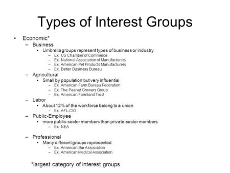 Types of Interest Groups Economic* –Business Umbrella groups represent types of business or industry –Ex. US Chamber of Commerce –Ex. National Association.