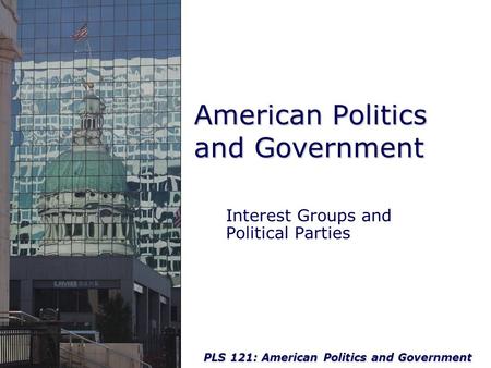 PLS 121: American Politics and Government American Politics and Government Interest Groups and Political Parties.