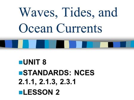 Waves, Tides, and Ocean Currents UNIT 8 STANDARDS: NCES 2.1.1, 2.1.3, 2.3.1 LESSON 2.